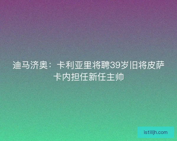 迪马济奥:卡利亚里将聘39岁旧将皮萨卡内担任新任主帅 迪马济奥:卡利亚里将聘39岁旧将皮萨卡内担任新任主帅