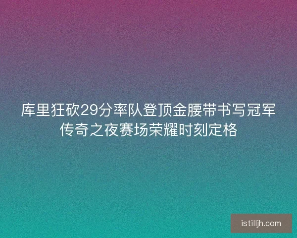 库里狂砍29分率队登顶金腰带书写冠军传奇之夜赛场荣耀时刻定格 库里狂砍29分率队登顶金腰带书写冠军传奇之夜赛场荣耀时刻定格