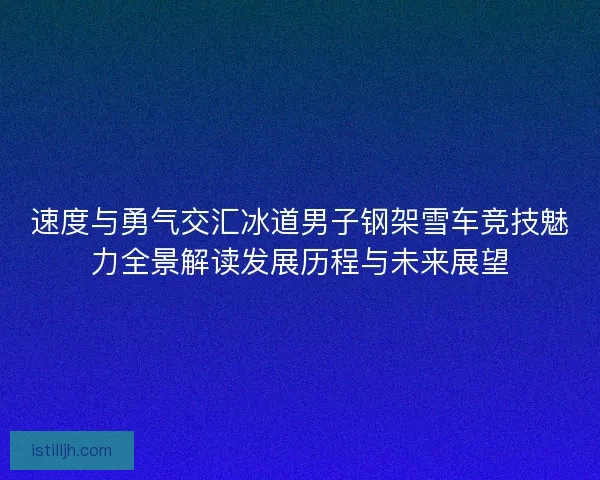 速度与勇气交汇冰道男子钢架雪车竞技魅力全景解读发展历程与未来展望