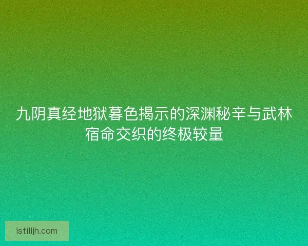 九阴真经地狱暮色揭示的深渊秘辛与武林宿命交织的终极较量