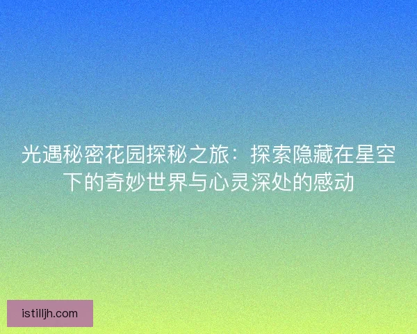 光遇秘密花园探秘之旅：探索隐藏在星空下的奇妙世界与心灵深处的感动