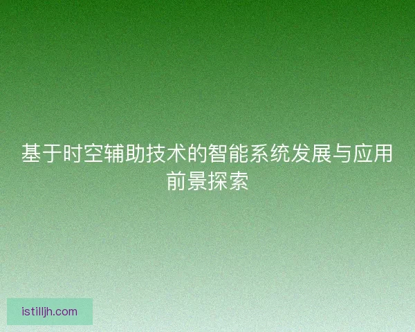 基于时空辅助技术的智能系统发展与应用前景探索