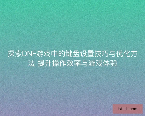 探索DNF游戏中的键盘设置技巧与优化方法 提升操作效率与游戏体验