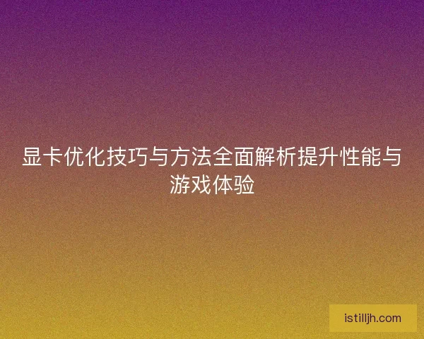 显卡优化技巧与方法全面解析提升性能与游戏体验