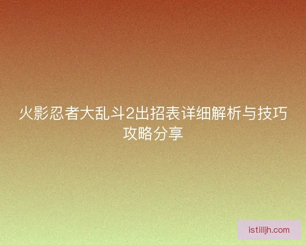 火影忍者大乱斗2出招表详细解析与技巧攻略分享