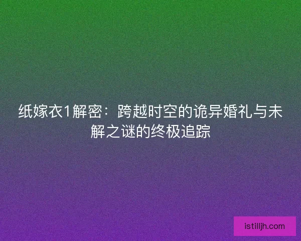纸嫁衣1解密：跨越时空的诡异婚礼与未解之谜的终极追踪
