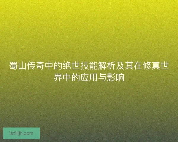 蜀山传奇中的绝世技能解析及其在修真世界中的应用与影响