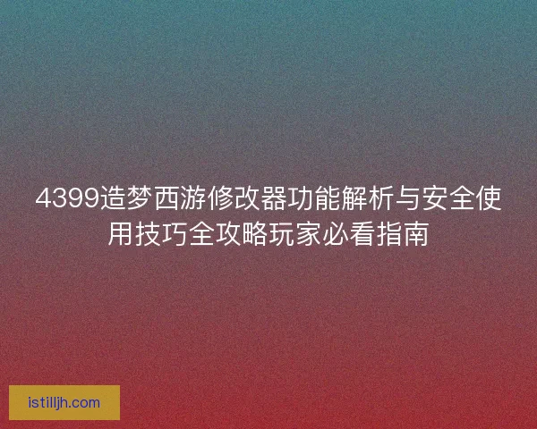 4399造梦西游修改器功能解析与安全使用技巧全攻略玩家必看指南