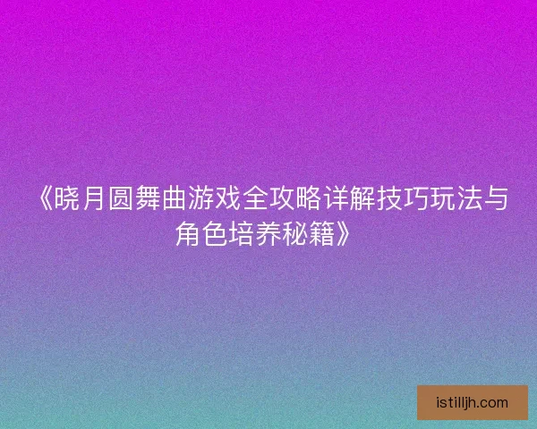 《晓月圆舞曲游戏全攻略详解技巧玩法与角色培养秘籍》