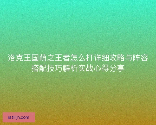 洛克王国萌之王者怎么打详细攻略与阵容搭配技巧解析实战心得分享 洛克王国萌之王者怎么打详细攻略与阵容搭配技巧解析实战心得分享