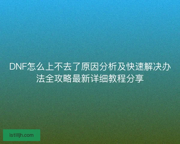DNF怎么上不去了原因分析及快速解决办法全攻略最新详细教程分享 DNF怎么上不去了原因分析及快速解决办法全攻略最新详细教程分享