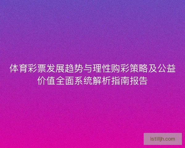 体育彩票发展趋势与理性购彩策略及公益价值全面系统解析指南报告 体育彩票发展趋势与理性购彩策略及公益价值全面系统解析指南报告