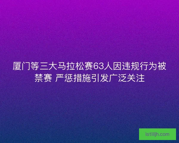 厦门等三大马拉松赛63人因违规行为被禁赛 严惩措施引发广泛关注