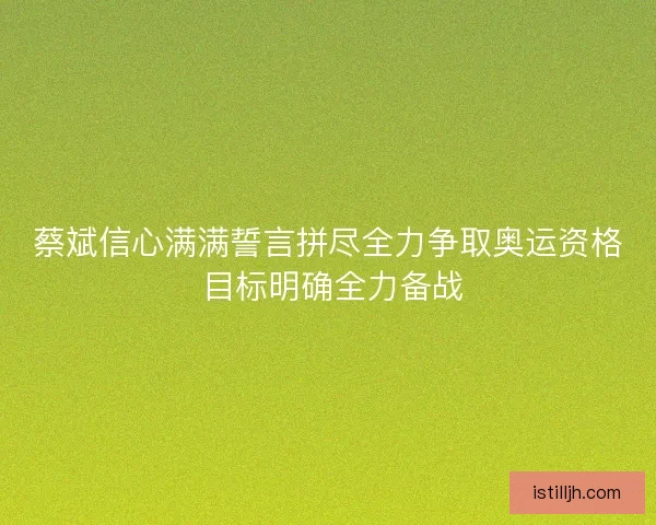 蔡斌信心满满誓言拼尽全力争取奥运资格 目标明确全力备战 蔡斌信心满满誓言拼尽全力争取奥运资格 目标明确全力备战
