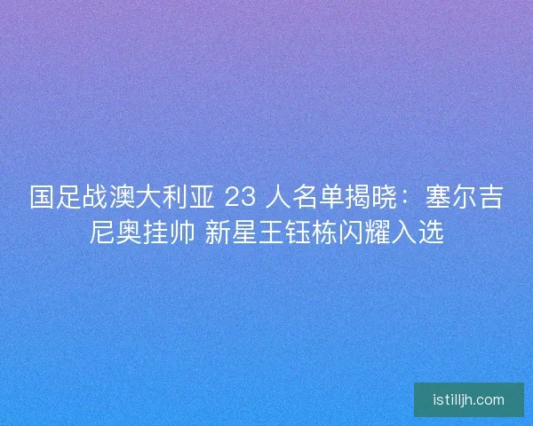 国足战澳大利亚 23 人名单揭晓：塞尔吉尼奥挂帅 新星王钰栋闪耀入选