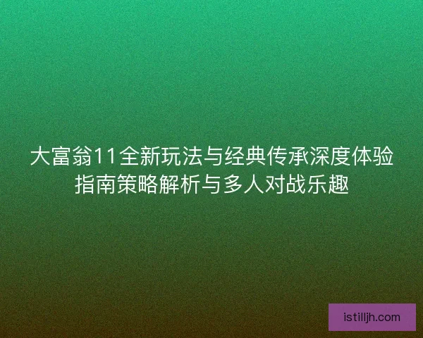 大富翁11全新玩法与经典传承深度体验指南策略解析与多人对战乐趣