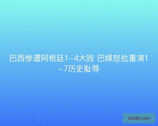 巴西惨遭阿根廷1-4大败 巴媒怒批重演1-7历史耻辱