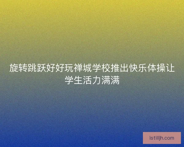 旋转跳跃好好玩禅城学校推出快乐体操让学生活力满满