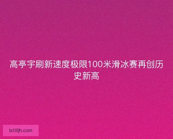 高亭宇刷新速度极限100米滑冰赛再创历史新高