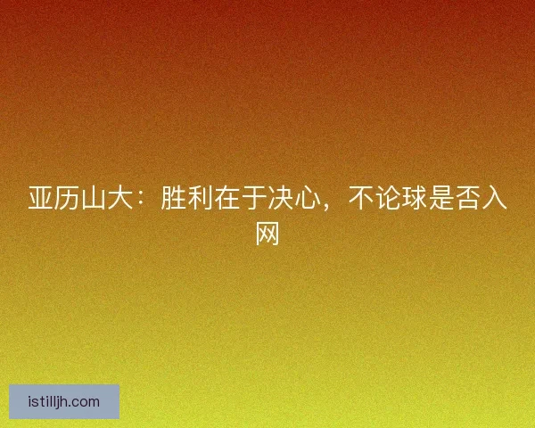 亚历山大：胜利在于决心，不论球是否入网