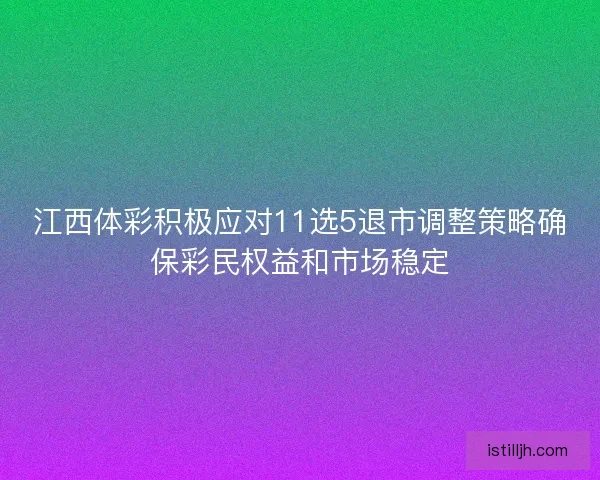 江西体彩积极应对11选5退市调整策略确保彩民权益和市场稳定