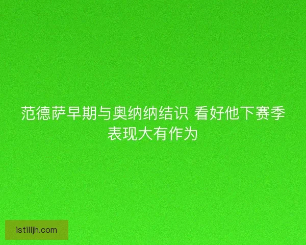 范德萨早期与奥纳纳结识 看好他下赛季表现大有作为