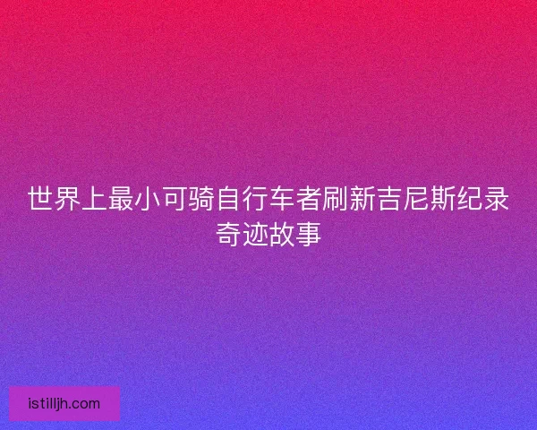 世界上最小可骑自行车者刷新吉尼斯纪录奇迹故事
