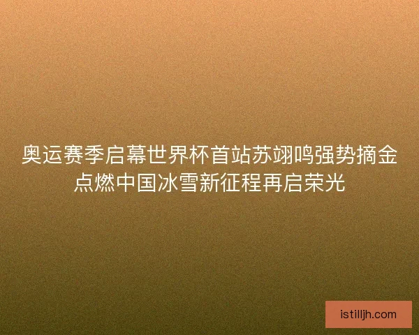 奥运赛季启幕世界杯首站苏翊鸣强势摘金点燃中国冰雪新征程再启荣光