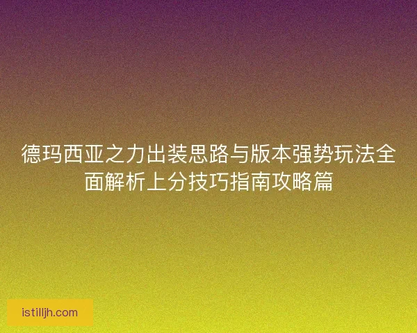 德玛西亚之力出装思路与版本强势玩法全面解析上分技巧指南攻略篇