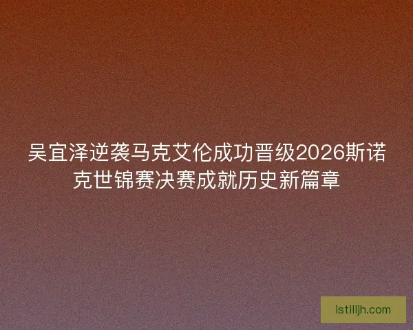 吴宜泽逆袭马克艾伦成功晋级2026斯诺克世锦赛决赛成就历史新篇章