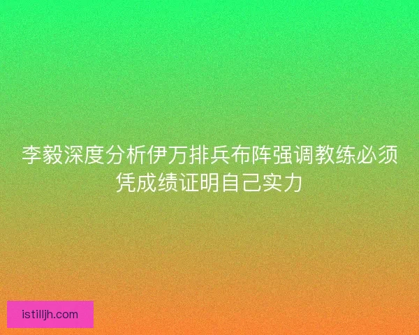李毅深度分析伊万排兵布阵强调教练必须凭成绩证明自己实力