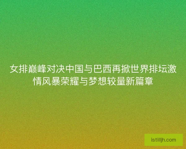 女排巅峰对决中国与巴西再掀世界排坛激情风暴荣耀与梦想较量新篇章