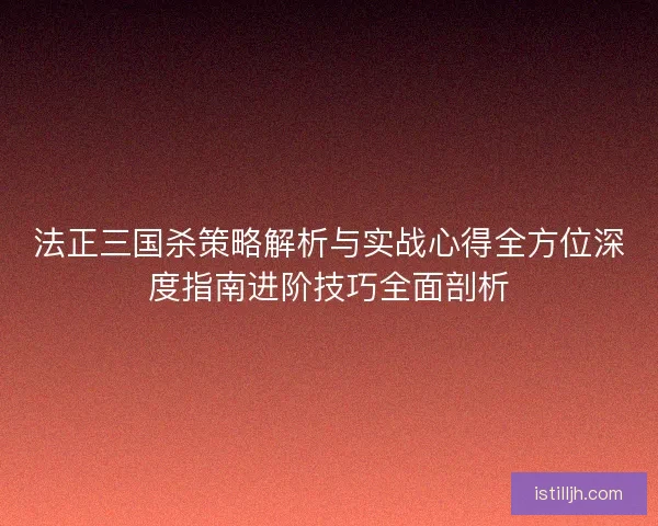 法正三国杀策略解析与实战心得全方位深度指南进阶技巧全面剖析