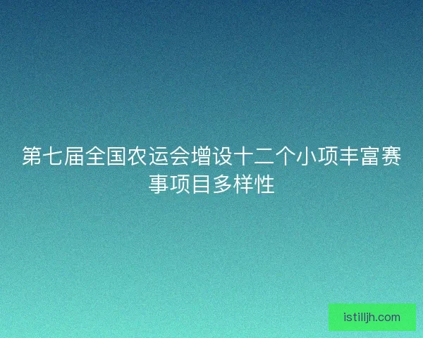 第七届全国农运会增设十二个小项丰富赛事项目多样性