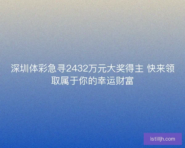 深圳体彩急寻2432万元大奖得主 快来领取属于你的幸运财富 深圳体彩急寻2432万元大奖得主 快来领取属于你的幸运财富