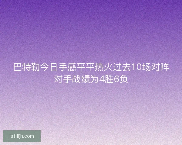 巴特勒今日手感平平热火过去10场对阵对手战绩为4胜6负