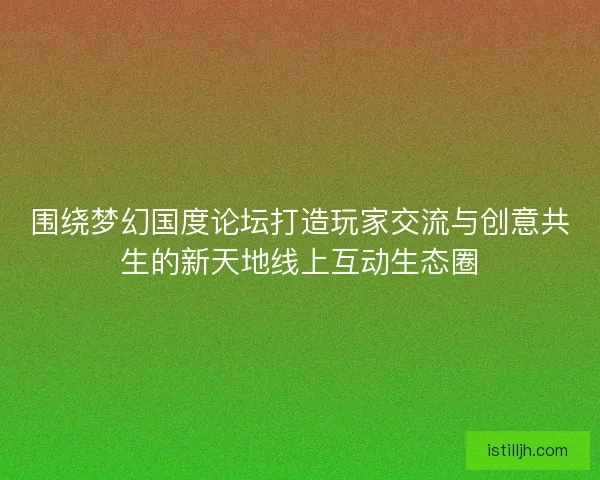 围绕梦幻国度论坛打造玩家交流与创意共生的新天地线上互动生态圈