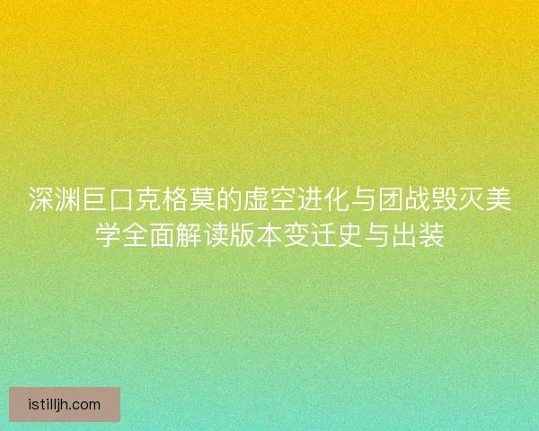 深渊巨口克格莫的虚空进化与团战毁灭美学全面解读版本变迁史与出装
