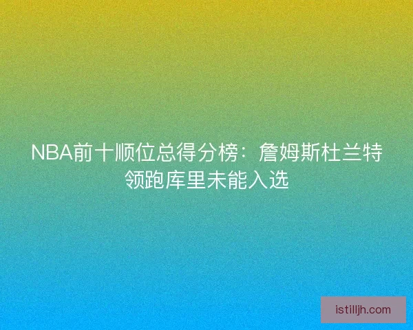 NBA前十顺位总得分榜：詹姆斯杜兰特领跑库里未能入选