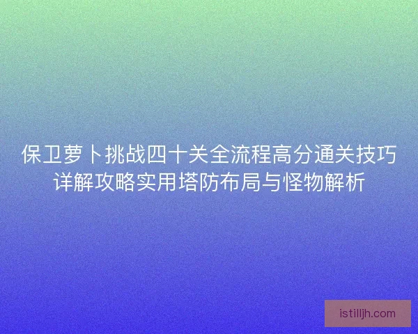 保卫萝卜挑战四十关全流程高分通关技巧详解攻略实用塔防布局与怪物解析