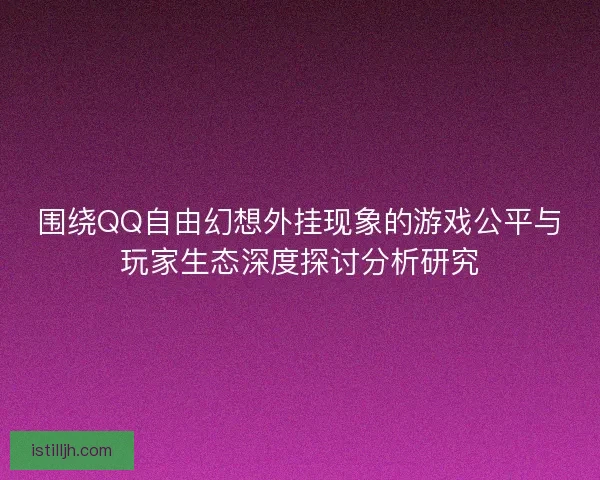围绕QQ自由幻想外挂现象的游戏公平与玩家生态深度探讨分析研究