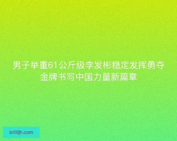 男子举重61公斤级李发彬稳定发挥勇夺金牌书写中国力量新篇章 男子举重61公斤级李发彬稳定发挥勇夺金牌书写中国力量新篇章