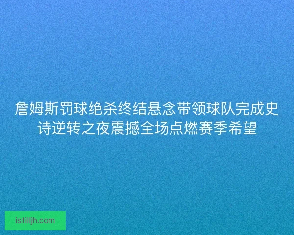 詹姆斯罚球绝杀终结悬念带领球队完成史诗逆转之夜震撼全场点燃赛季希望 詹姆斯罚球绝杀终结悬念带领球队完成史诗逆转之夜震撼全场点燃赛季希望