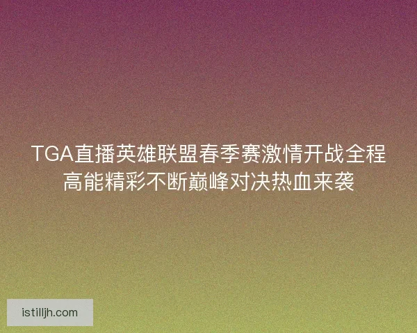 TGA直播英雄联盟春季赛激情开战全程高能精彩不断巅峰对决热血来袭