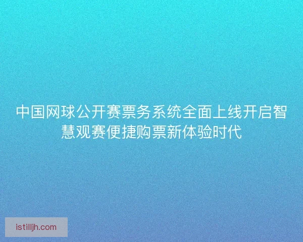 中国网球公开赛票务系统全面上线开启智慧观赛便捷购票新体验时代 中国网球公开赛票务系统全面上线开启智慧观赛便捷购票新体验时代