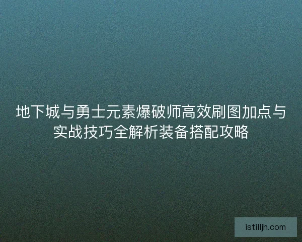 地下城与勇士元素爆破师高效刷图加点与实战技巧全解析装备搭配攻略 地下城与勇士元素爆破师高效刷图加点与实战技巧全解析装备搭配攻略