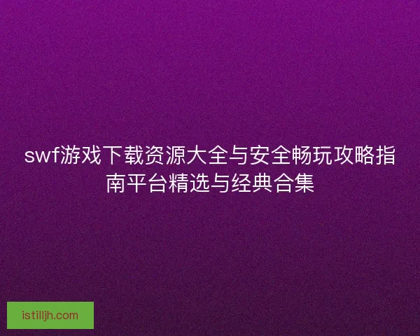 swf游戏下载资源大全与安全畅玩攻略指南平台精选与经典合集 swf游戏下载资源大全与安全畅玩攻略指南平台精选与经典合集