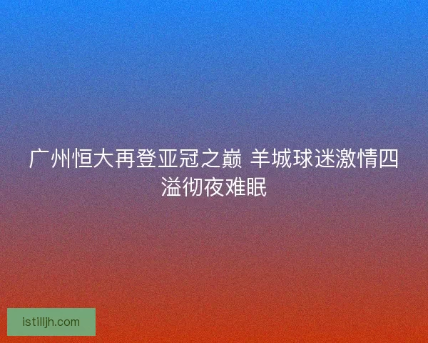 广州恒大再登亚冠之巅 羊城球迷激情四溢彻夜难眠